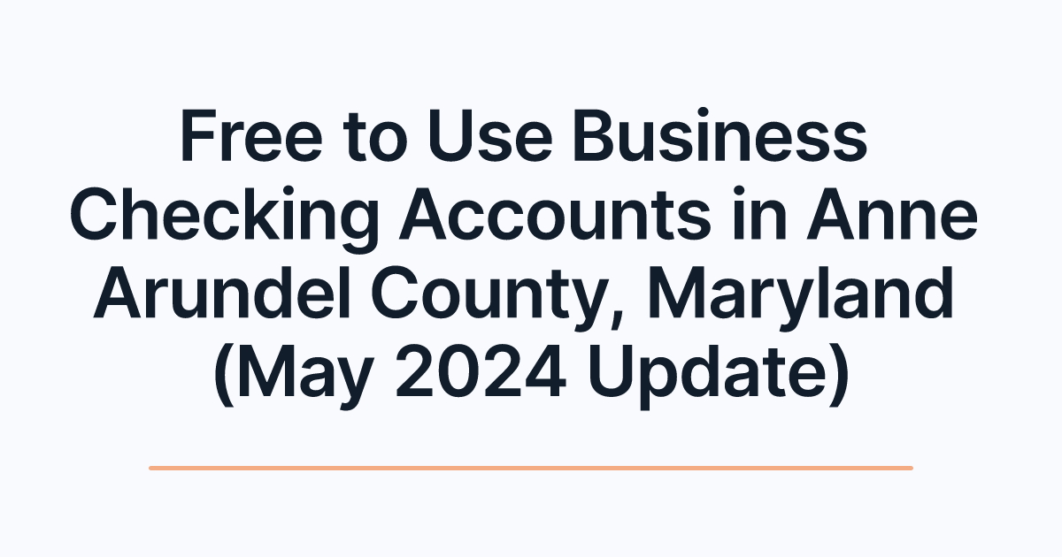 Free to Use Business Checking Accounts in Anne Arundel County, Maryland (May 2024 Update)